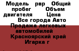  › Модель ­ рвр › Общий пробег ­ 1 › Объем двигателя ­ 2 › Цена ­ 120 000 - Все города Авто » Продажа легковых автомобилей   . Красноярский край,Игарка г.